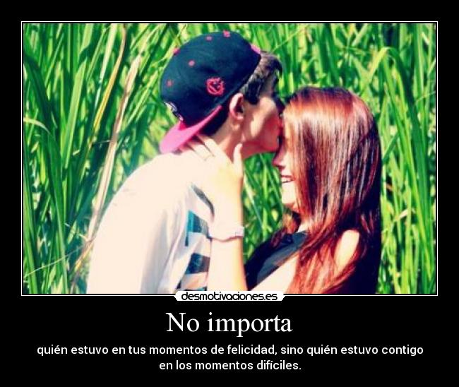 No importa - quién estuvo en tus momentos de felicidad, sino quién estuvo contigo
en los momentos difíciles.