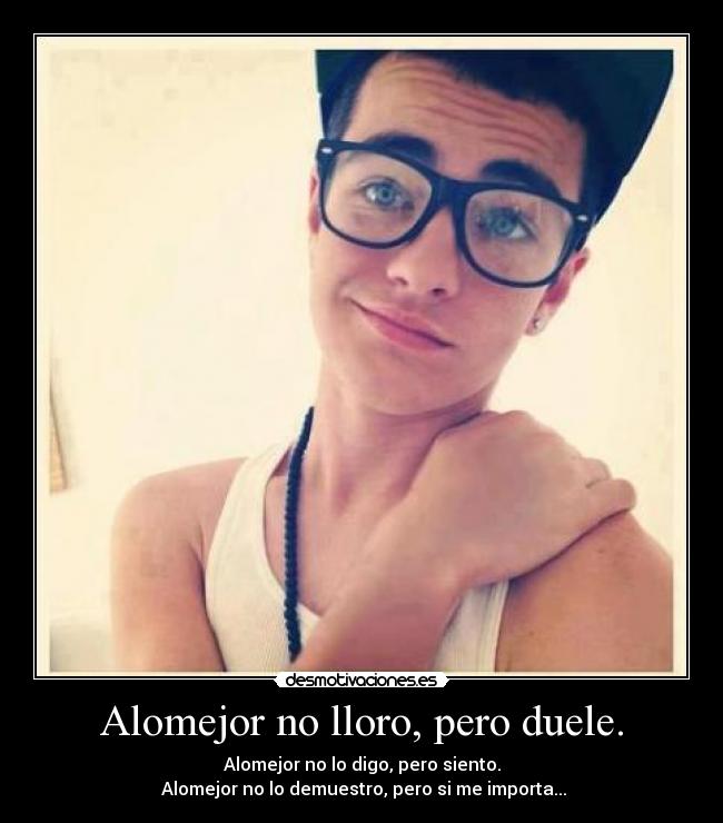 Alomejor no lloro, pero duele. - Alomejor no lo digo, pero siento.
Alomejor no lo demuestro, pero si me importa...