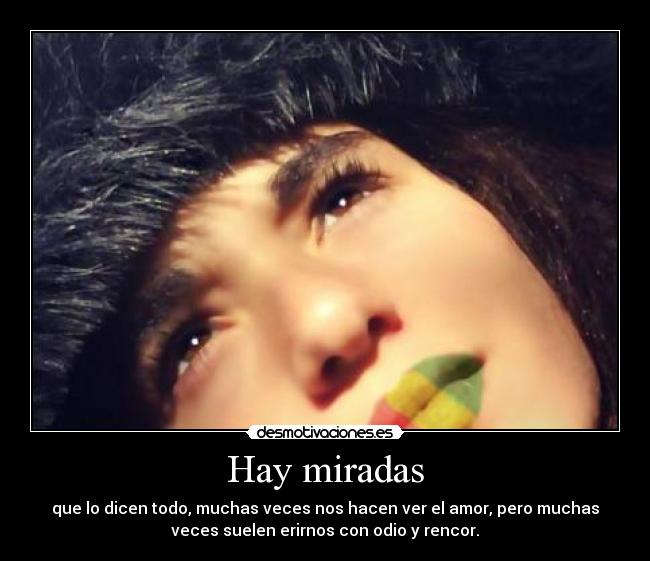 Hay miradas - que lo dicen todo, muchas veces nos hacen ver el amor, pero muchas
veces suelen erirnos con odio y rencor.