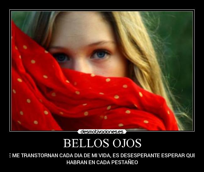 BELLOS OJOS - QUE ME TRANSTORNAN CADA DIA DE MI VIDA, ES DESESPERANTE ESPERAR QUE SE
HABRAN EN CADA PESTAÑEO