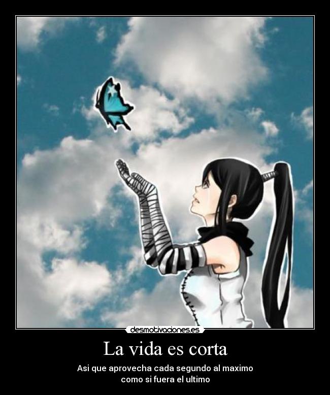 La vida es corta - Asi que aprovecha cada segundo al maximo
como si fuera el ultimo