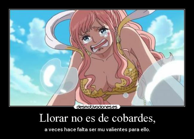 Llorar no es de cobardes, - a veces hace falta ser mu valientes para ello.