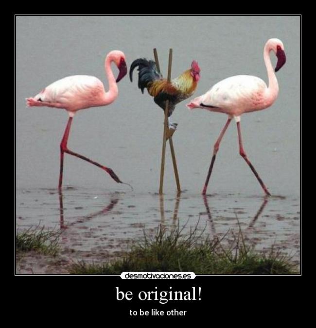 be original! - to be like other