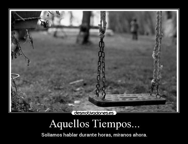 Aquellos Tiempos... - Solíamos hablar durante horas, míranos ahora.