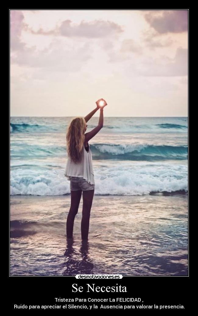 Se Necesita - Tristeza Para Conocer La FELICIDAD ,
Ruido para apreciar el Silencio, y la Ausencia para valorar la presencia.