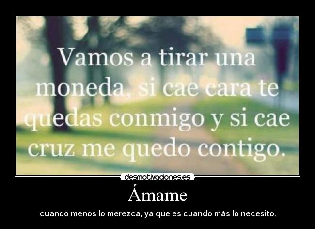 Ámame - cuando menos lo merezca, ya que es cuando más lo necesito.