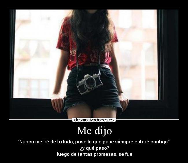 Me dijo - Nunca me iré de tu lado, pase lo que pase siempre estaré contigo
─ ¿y qué paso?
─ luego de tantas promesas, se fue.