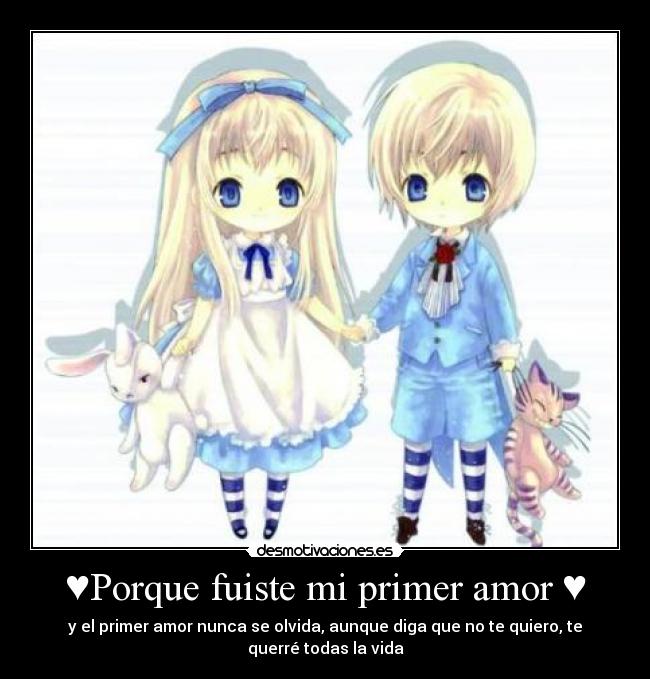 ♥Porque fuiste mi primer amor ♥ - y el primer amor nunca se olvida, aunque diga que no te quiero, te querré todas la vida