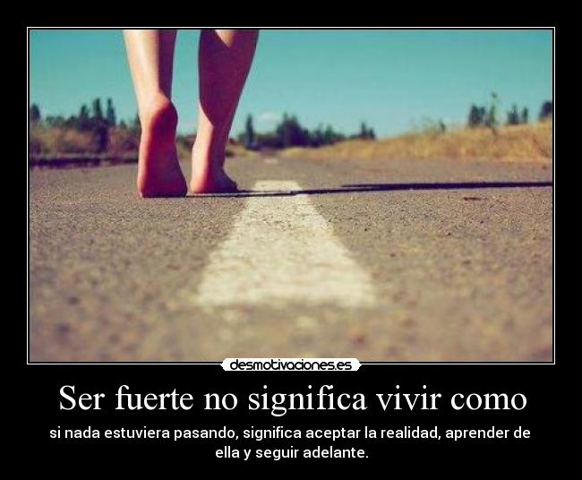 Ser fuerte no significa vivir como - si nada estuviera pasando, significa aceptar la realidad, aprender de 
ella y seguir adelante.