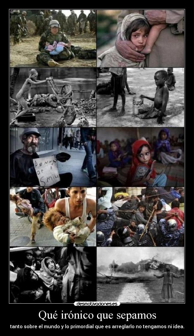 Qué irónico que sepamos - tanto sobre el mundo y lo primordial que es arreglarlo no tengamos ni idea.