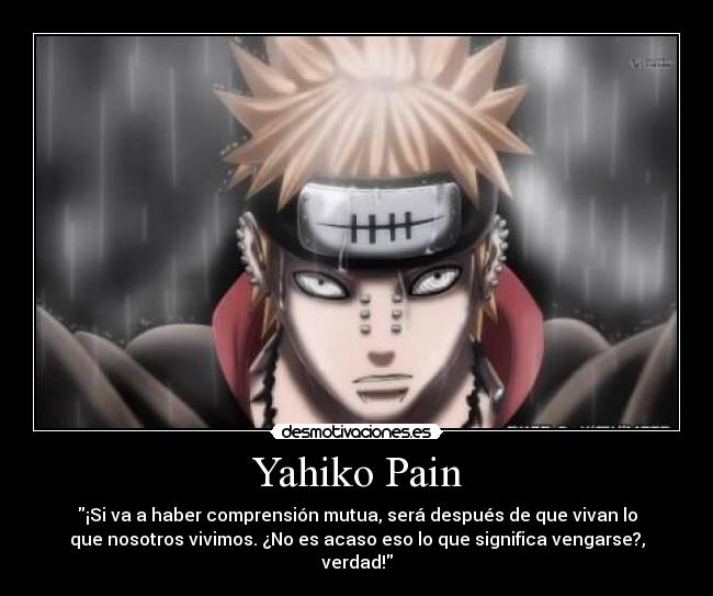 Yahiko Pain - ¡Si va a haber comprensión mutua, será después de que vivan lo
que nosotros vivimos. ¿No es acaso eso lo que significa vengarse?,
verdad!
