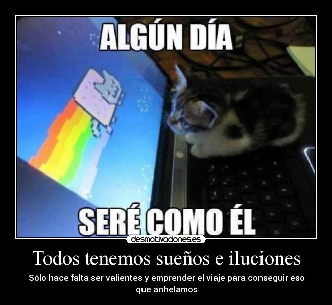 Todos tenemos sueños e iluciones - Sólo hace falta ser valientes y emprender el viaje para conseguir eso que anhelamos