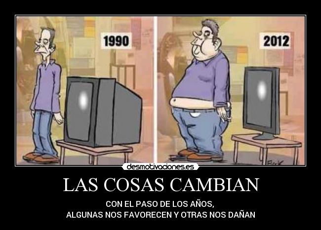 LAS COSAS CAMBIAN - CON EL PASO DE LOS AÑOS,
ALGUNAS NOS FAVORECEN Y OTRAS NOS DAÑAN