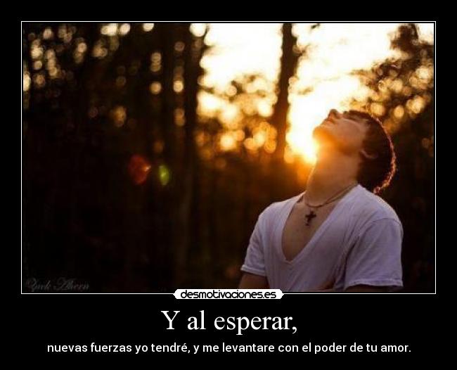 Y al esperar, - nuevas fuerzas yo tendré, y me levantare con el poder de tu amor.