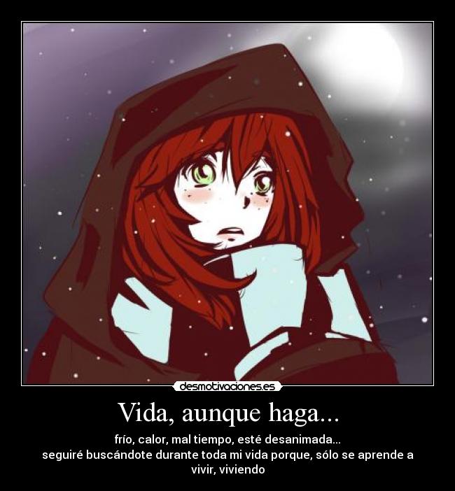 Vida, aunque haga... - frío, calor, mal tiempo, esté desanimada...
seguiré buscándote durante toda mi vida porque, sólo se aprende a vivir, viviendo