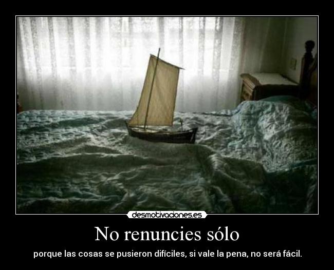 No renuncies sólo - porque las cosas se pusieron difíciles, si vale la pena, no será fácil.