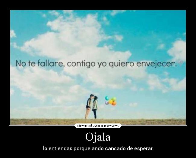 Ojala - lo entiendas porque ando cansado de esperar.