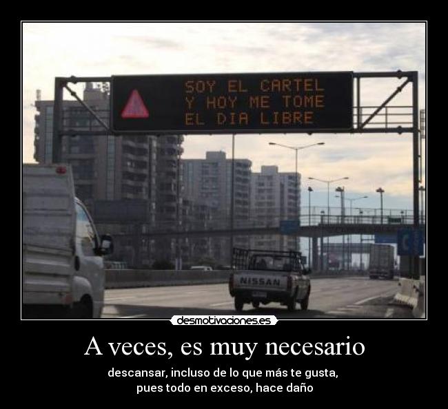 A veces, es muy necesario - descansar, incluso de lo que más te gusta,
pues todo en exceso, hace daño