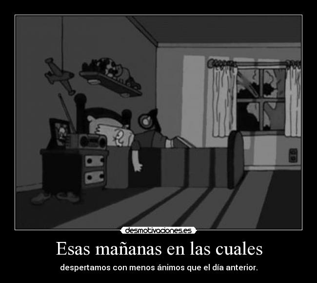 Esas mañanas en las cuales - despertamos con menos ánimos que el día anterior.
