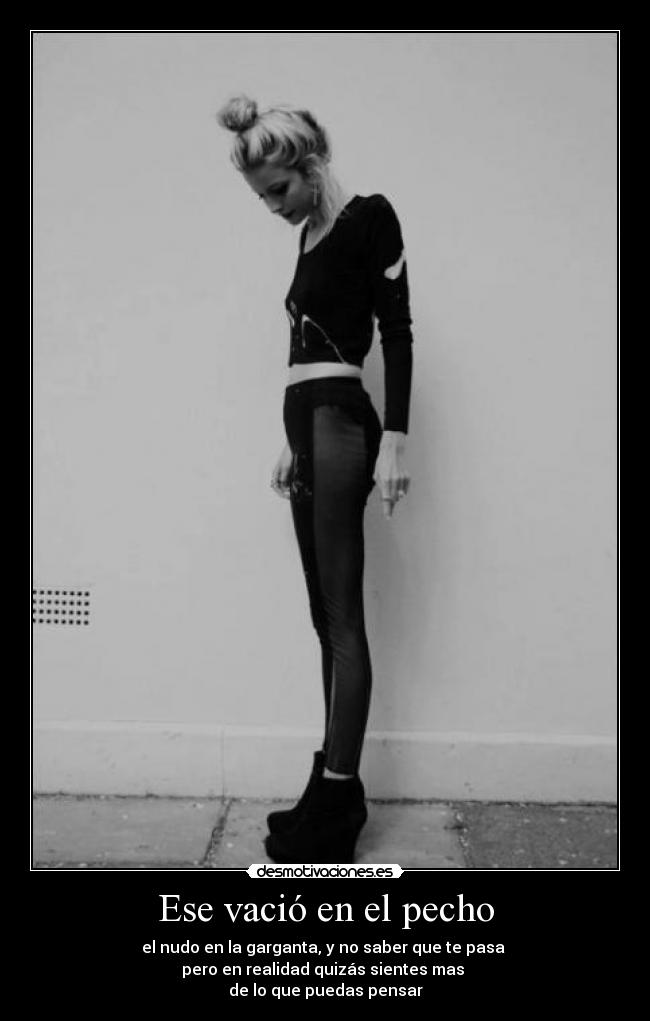 Ese vació en el pecho - el nudo en la garganta, y no saber que te pasa
pero en realidad quizás sientes mas
de lo que puedas pensar