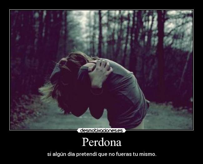 Perdona - si algún día pretendí que no fueras tu mismo.