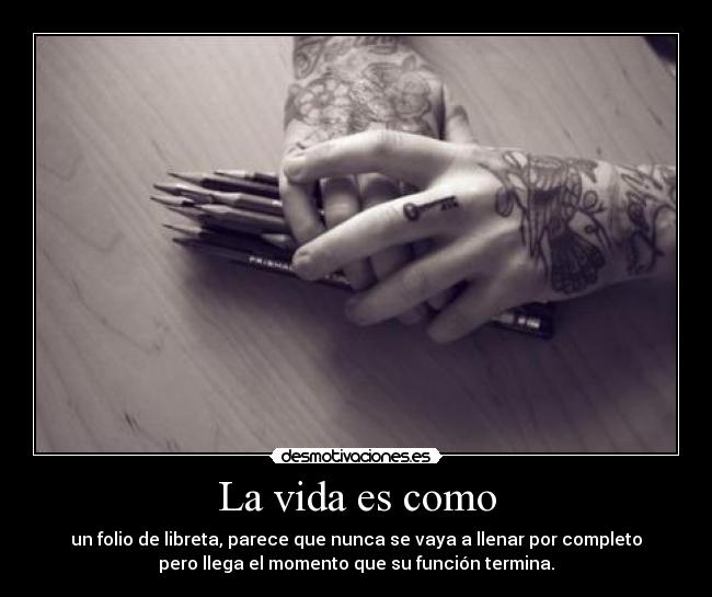 La vida es como - un folio de libreta, parece que nunca se vaya a llenar por completo
pero llega el momento que su función termina.