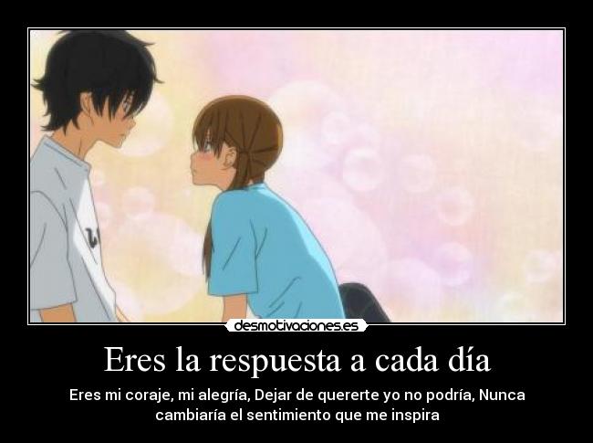 Eres la respuesta a cada día - Eres mi coraje, mi alegría, Dejar de quererte yo no podría, Nunca
cambiaría el sentimiento que me inspira