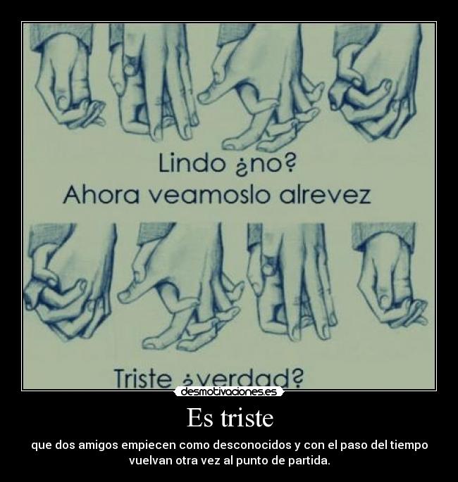 Es triste - que dos amigos empiecen como desconocidos y con el paso del tiempo
vuelvan otra vez al punto de partida.