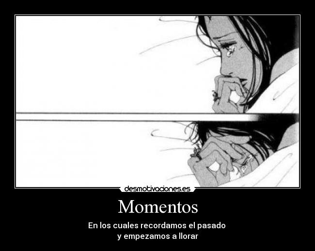 Momentos - En los cuales recordamos el pasado 
y empezamos a llorar