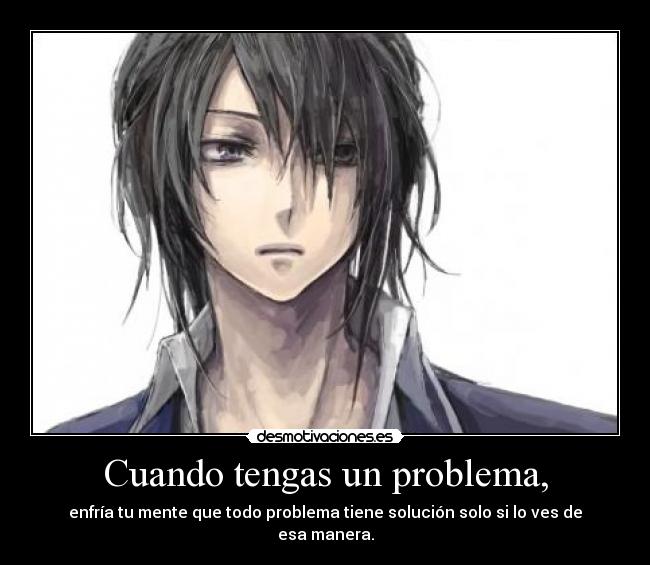 Cuando tengas un problema, - enfría tu mente que todo problema tiene solución solo si lo ves de esa manera.