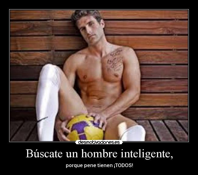 Búscate un hombre inteligente, - porque pene tienen ¡TODOS!