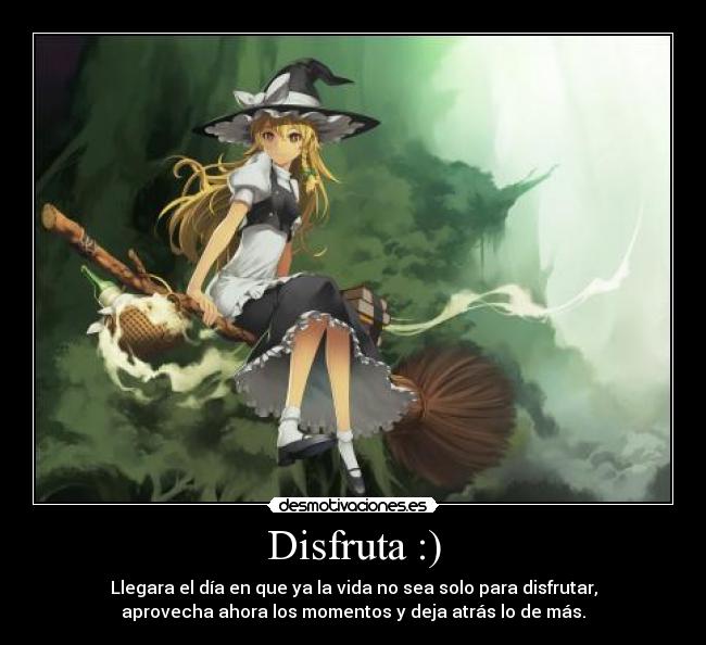 Disfruta :) - Llegara el día en que ya la vida no sea solo para disfrutar,
aprovecha ahora los momentos y deja atrás lo de más.