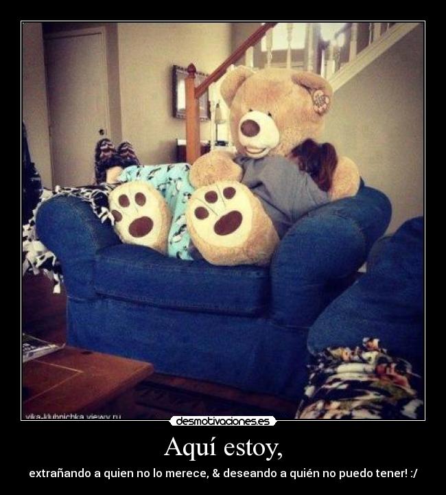 Aquí estoy, - extrañando a quien no lo merece, & deseando a quién no puedo tener! :/