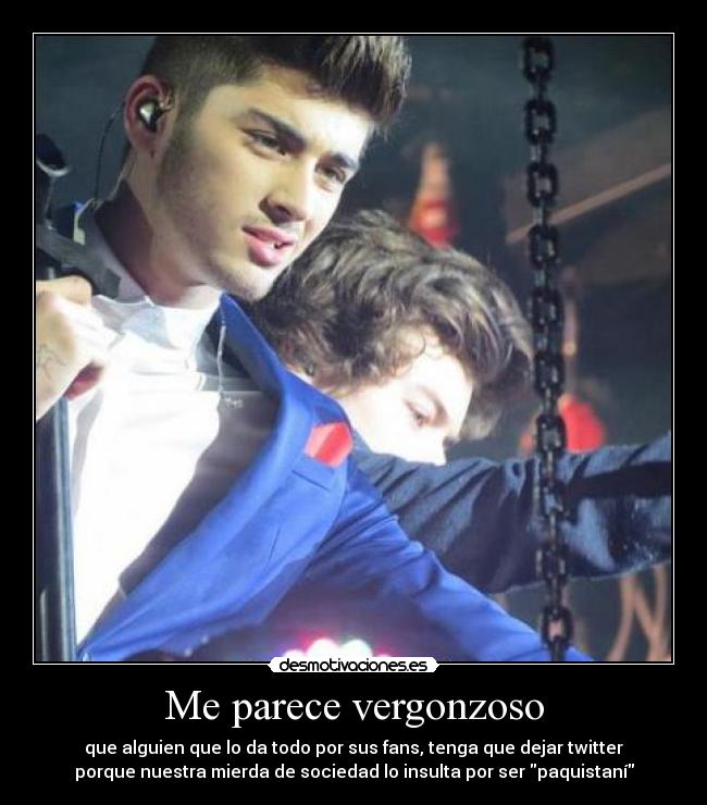 Me parece vergonzoso - que alguien que lo da todo por sus fans, tenga que dejar twitter
porque nuestra mierda de sociedad lo insulta por ser paquistaní