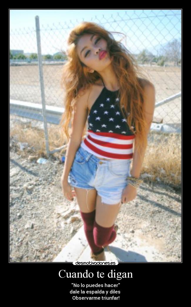 Cuando te digan - No lo puedes hacer
dale la espalda y diles
Observarme triunfar!