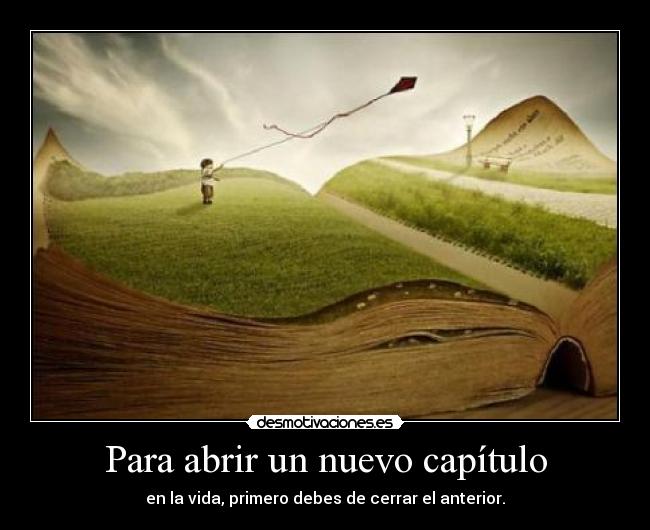 Para abrir un nuevo capítulo - en la vida, primero debes de cerrar el anterior.