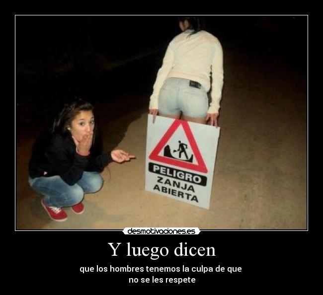 Y luego dicen - que los hombres tenemos la culpa de que 
no se les respete