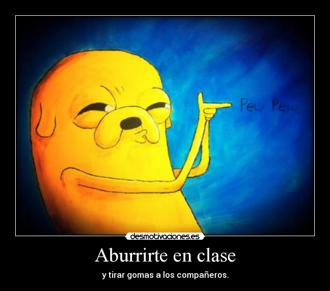 Aburrirte en clase - y tirar gomas a los compañeros.