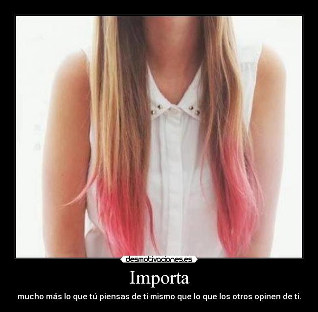 Importa - mucho más lo que tú piensas de ti mismo que lo que los otros opinen de ti.