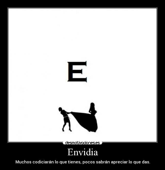 Envidia - Muchos codiciarán lo que tienes, pocos sabrán apreciar lo que das.