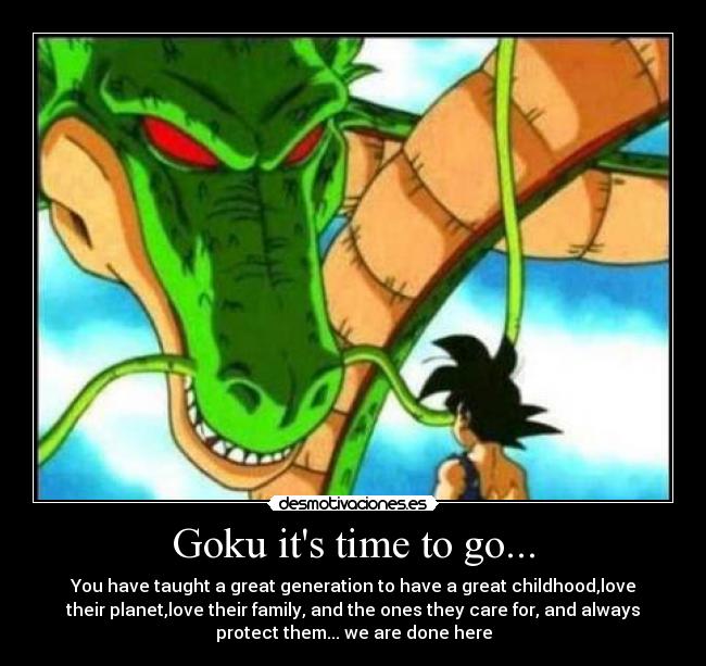 Goku its time to go... - You have taught a great generation to have a great childhood,love
their planet,love their family, and the ones they care for, and always
protect them... we are done here