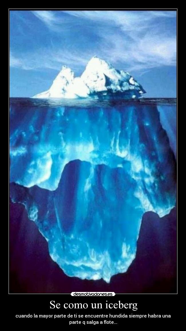 Se como un iceberg - cuando la mayor parte de ti se encuentre hundida siempre habra una
parte q salga a flote...