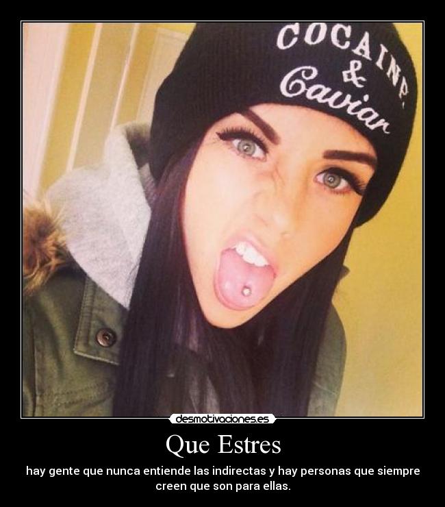 Que Estres - hay gente que nunca entiende las indirectas y hay personas que siempre
creen que son para ellas.