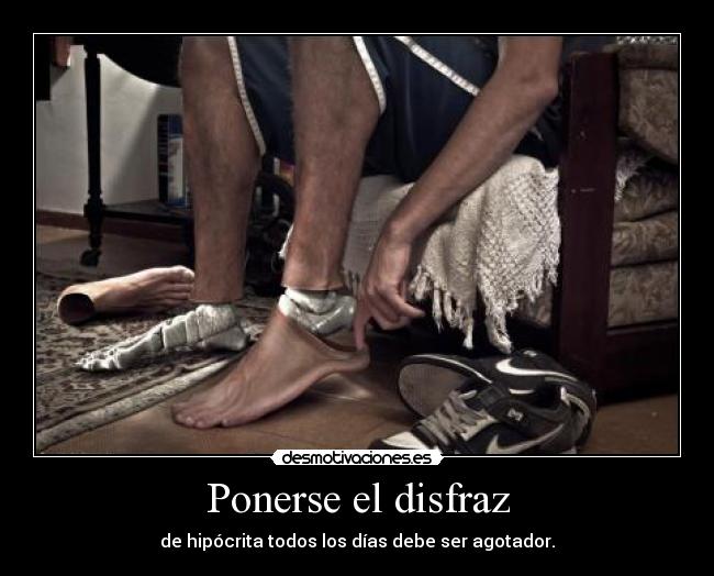 Ponerse el disfraz - de hipócrita todos los días debe ser agotador.