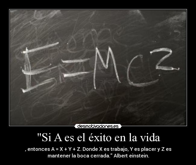Si A es el éxito en la vida - , entonces A = X + Y + Z. Donde X es trabajo, Y es placer y Z es
mantener la boca cerrada. Albert einstein.