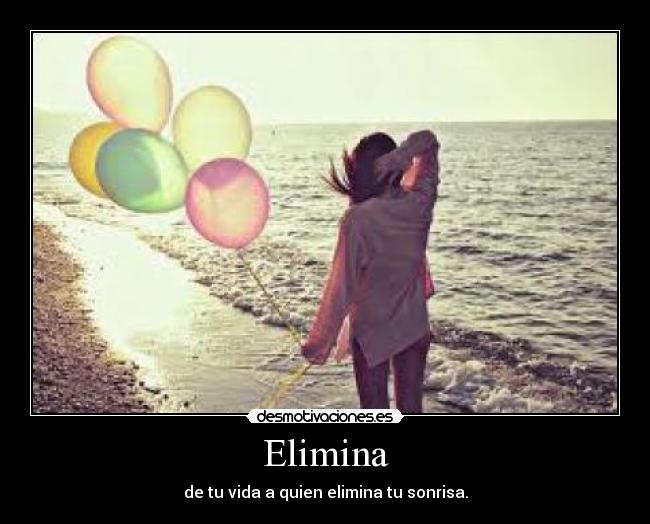 Elimina - de tu vida a quien elimina tu sonrisa.
