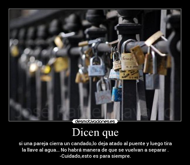 Dicen que - si una pareja cierra un candado,lo deja atado al puente y luego tira
la llave al agua... No habrá manera de que se vuelvan a separar .
-Cuidado,esto es para siempre.