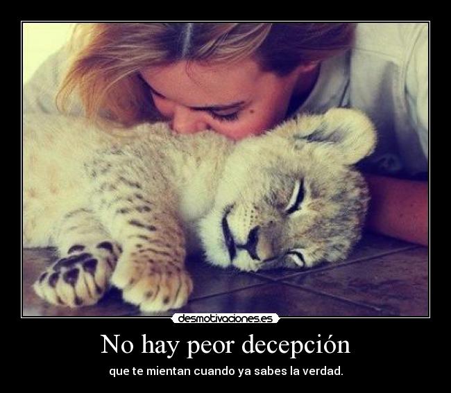 No hay peor decepción - que te mientan cuando ya sabes la verdad.