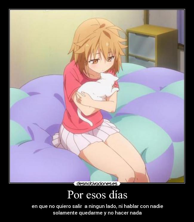 Por esos días - en que no quiero salir a ningun lado, ni hablar con nadie
solamente quedarme y no hacer nada