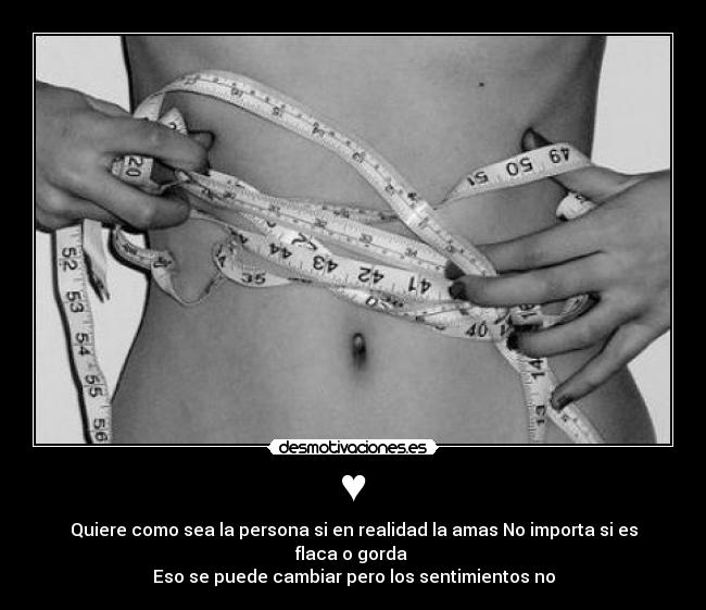 ♥ - Quiere como sea la persona si en realidad la amas No importa si es flaca o gorda
Eso se puede cambiar pero los sentimientos no